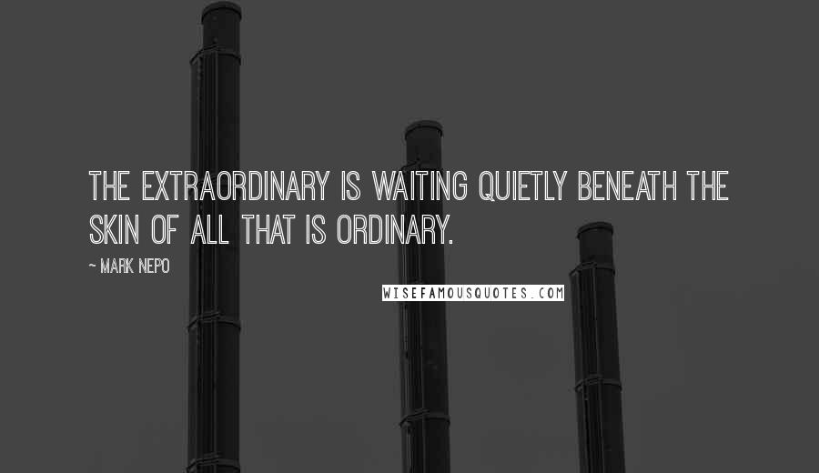 Mark Nepo Quotes: The extraordinary is waiting quietly beneath the skin of all that is ordinary.
