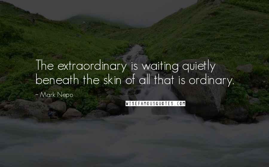 Mark Nepo Quotes: The extraordinary is waiting quietly beneath the skin of all that is ordinary.