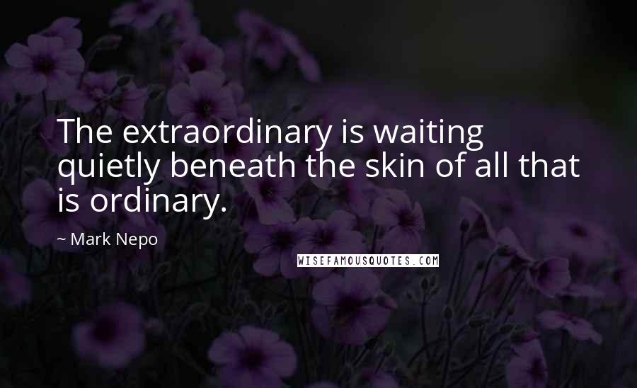 Mark Nepo Quotes: The extraordinary is waiting quietly beneath the skin of all that is ordinary.