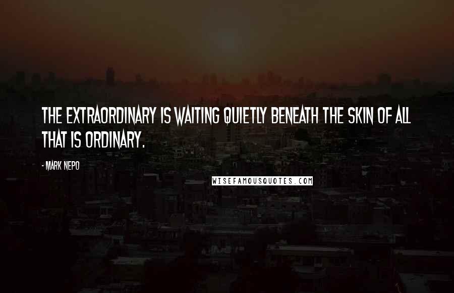 Mark Nepo Quotes: The extraordinary is waiting quietly beneath the skin of all that is ordinary.