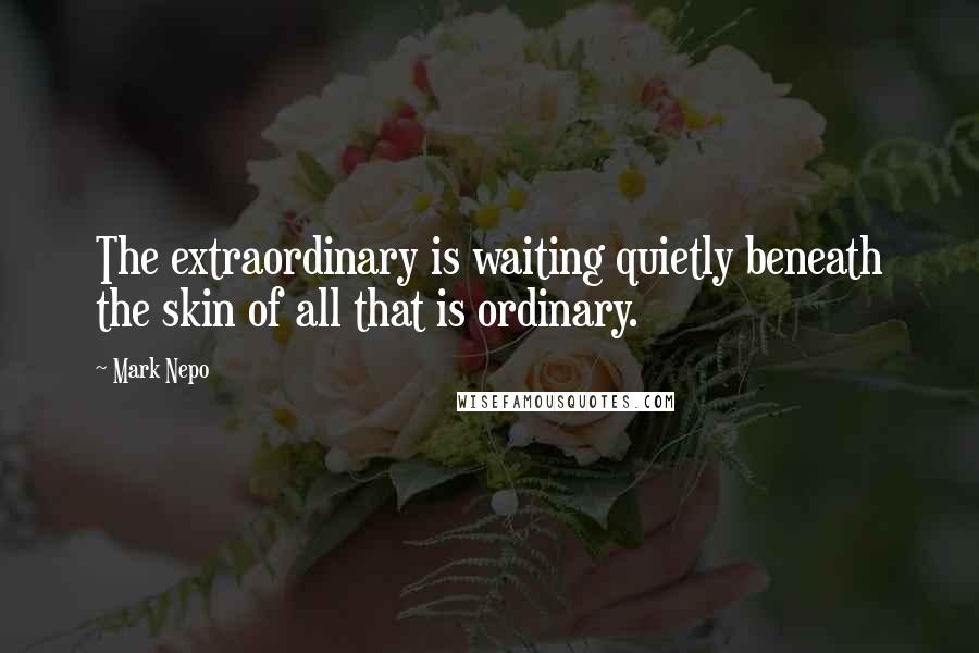 Mark Nepo Quotes: The extraordinary is waiting quietly beneath the skin of all that is ordinary.