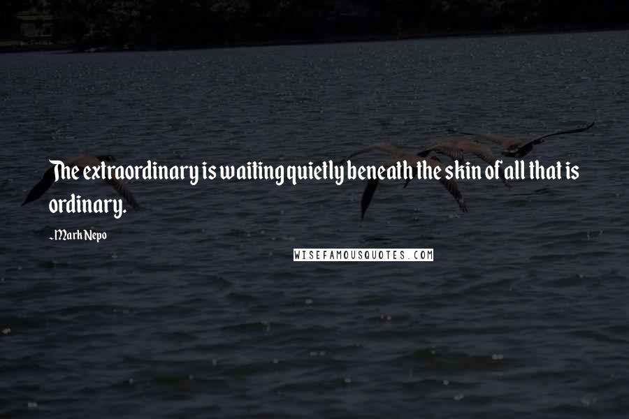 Mark Nepo Quotes: The extraordinary is waiting quietly beneath the skin of all that is ordinary.