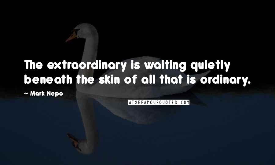 Mark Nepo Quotes: The extraordinary is waiting quietly beneath the skin of all that is ordinary.