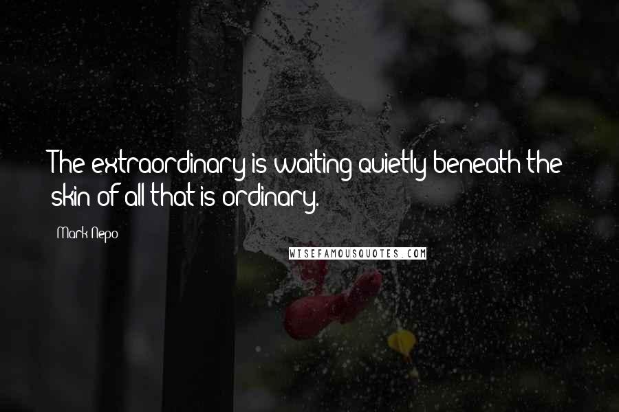 Mark Nepo Quotes: The extraordinary is waiting quietly beneath the skin of all that is ordinary.