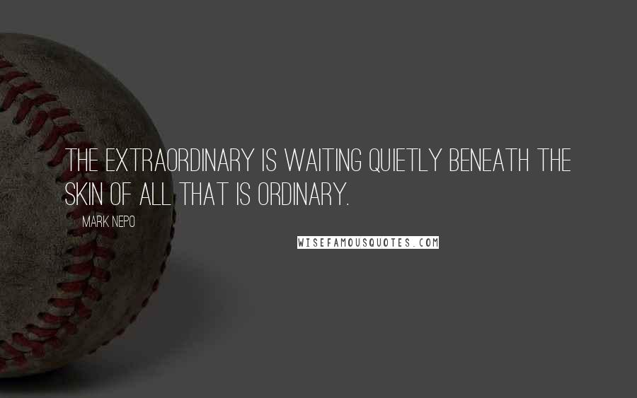Mark Nepo Quotes: The extraordinary is waiting quietly beneath the skin of all that is ordinary.
