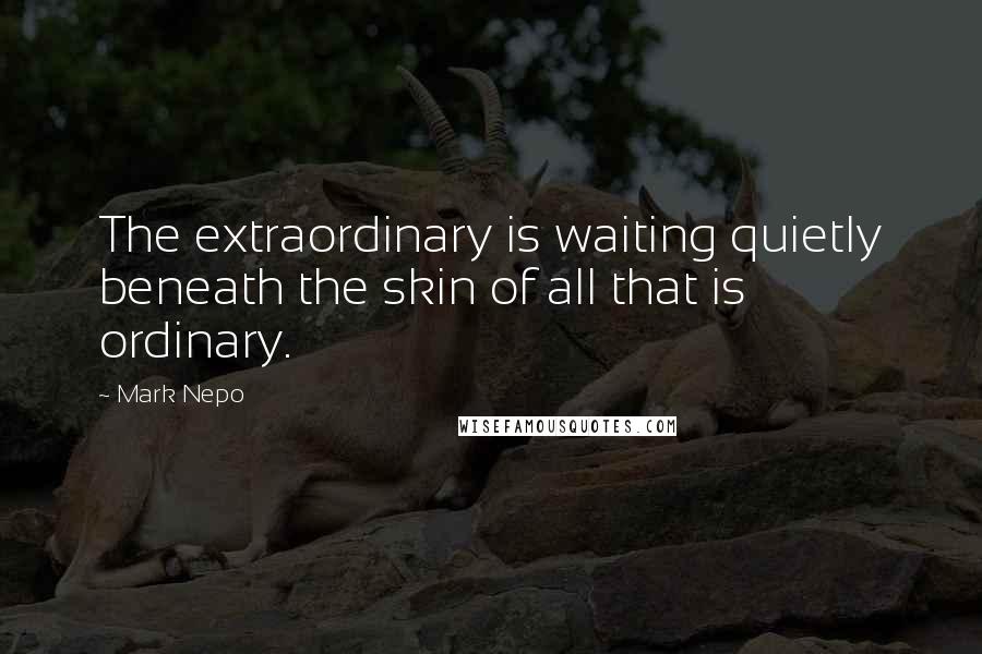 Mark Nepo Quotes: The extraordinary is waiting quietly beneath the skin of all that is ordinary.