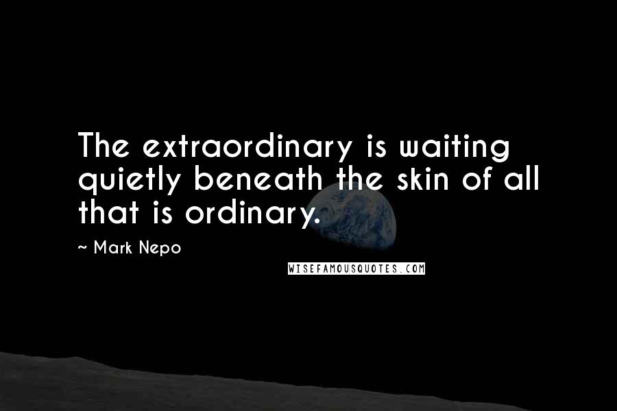 Mark Nepo Quotes: The extraordinary is waiting quietly beneath the skin of all that is ordinary.