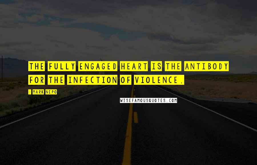 Mark Nepo Quotes: The fully engaged heart is the antibody for the infection of violence.