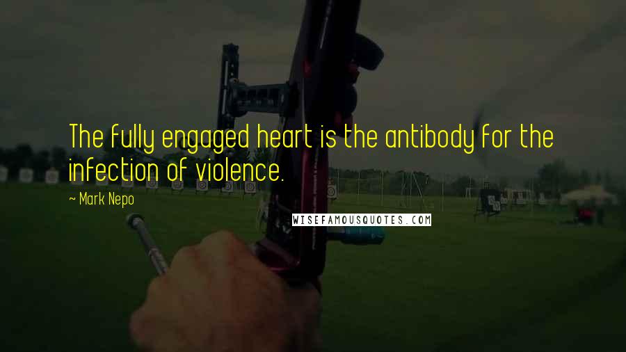 Mark Nepo Quotes: The fully engaged heart is the antibody for the infection of violence.