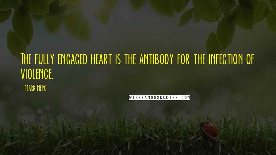 Mark Nepo Quotes: The fully engaged heart is the antibody for the infection of violence.