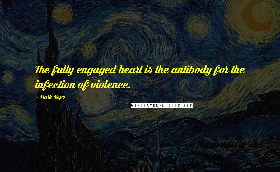 Mark Nepo Quotes: The fully engaged heart is the antibody for the infection of violence.