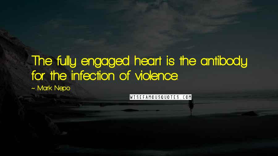 Mark Nepo Quotes: The fully engaged heart is the antibody for the infection of violence.