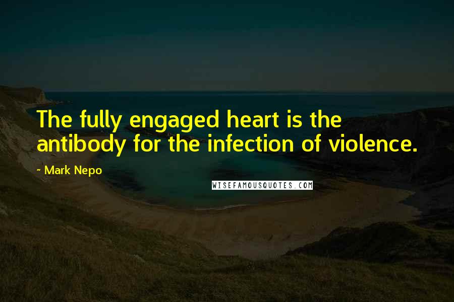 Mark Nepo Quotes: The fully engaged heart is the antibody for the infection of violence.