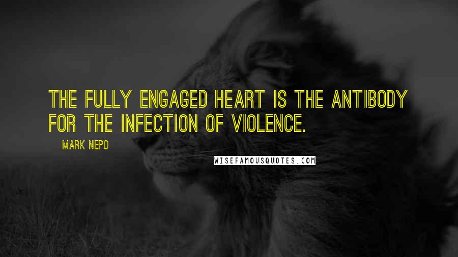 Mark Nepo Quotes: The fully engaged heart is the antibody for the infection of violence.