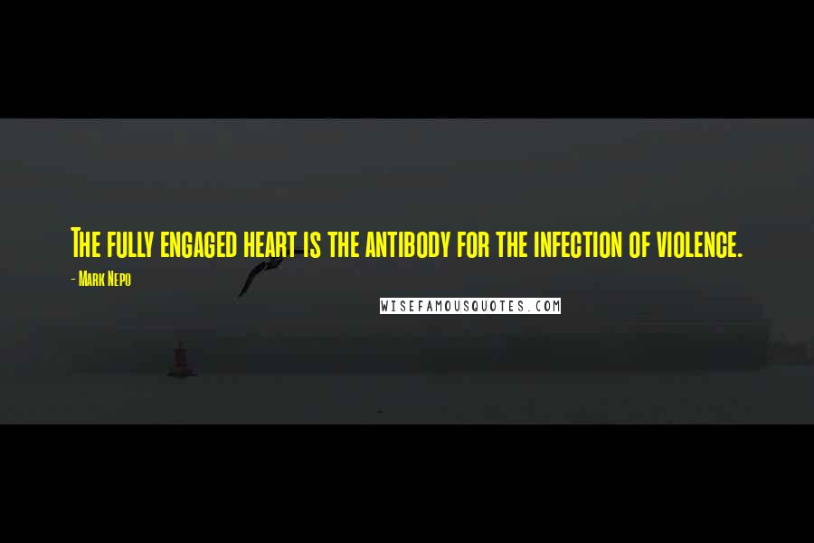 Mark Nepo Quotes: The fully engaged heart is the antibody for the infection of violence.