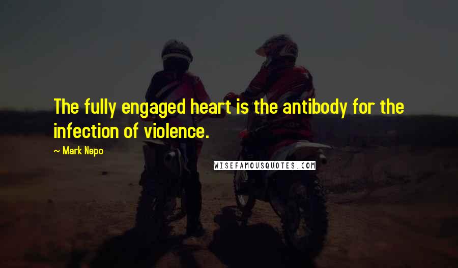 Mark Nepo Quotes: The fully engaged heart is the antibody for the infection of violence.