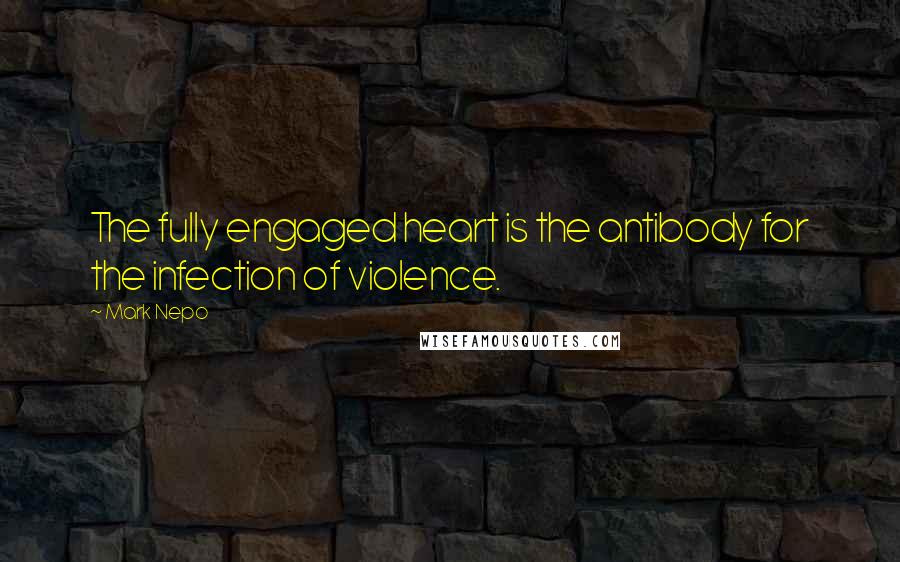 Mark Nepo Quotes: The fully engaged heart is the antibody for the infection of violence.