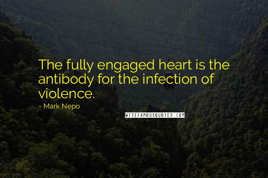 Mark Nepo Quotes: The fully engaged heart is the antibody for the infection of violence.