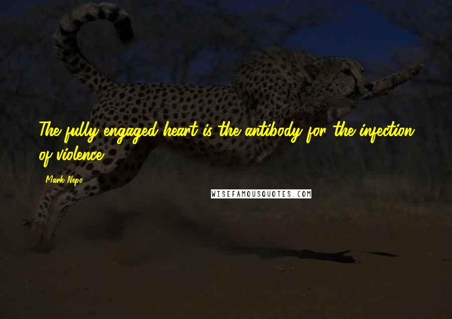 Mark Nepo Quotes: The fully engaged heart is the antibody for the infection of violence.