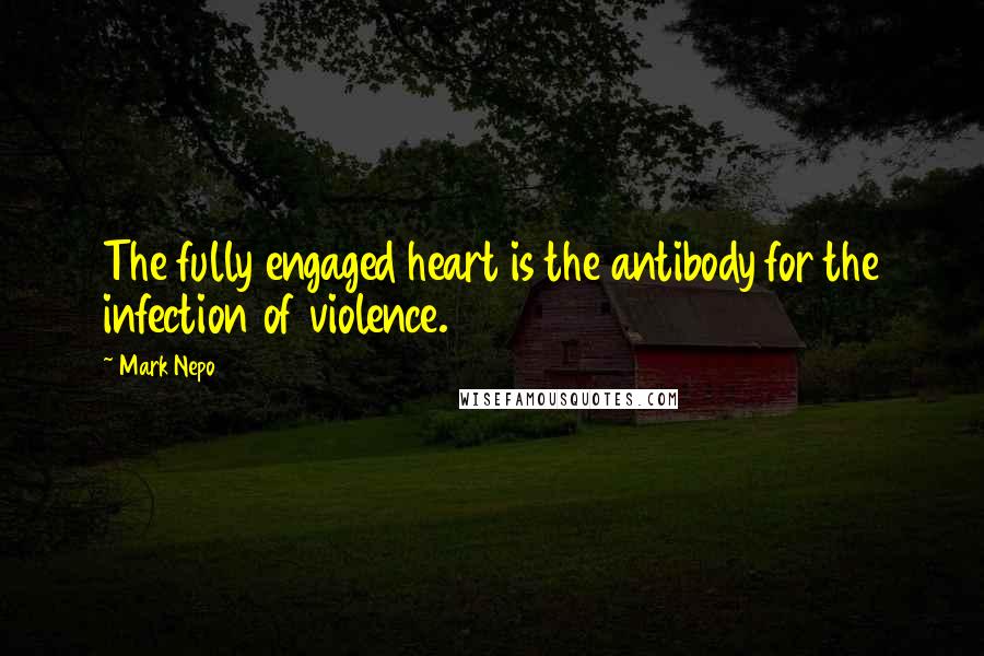 Mark Nepo Quotes: The fully engaged heart is the antibody for the infection of violence.