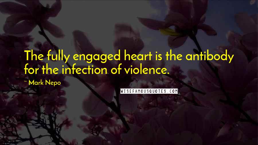 Mark Nepo Quotes: The fully engaged heart is the antibody for the infection of violence.