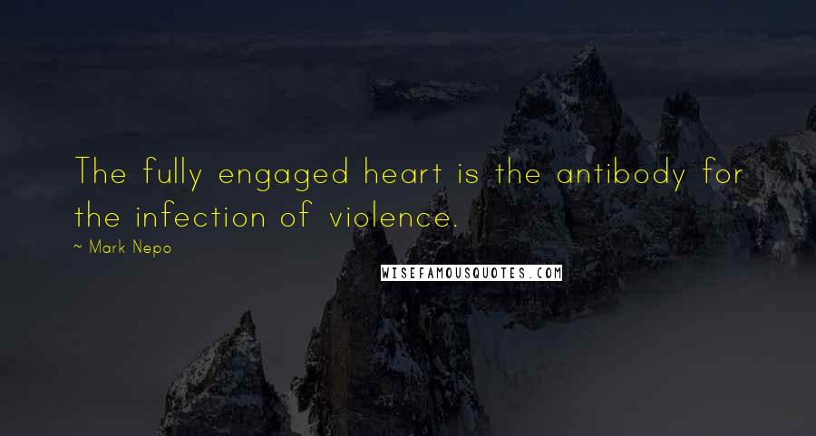 Mark Nepo Quotes: The fully engaged heart is the antibody for the infection of violence.