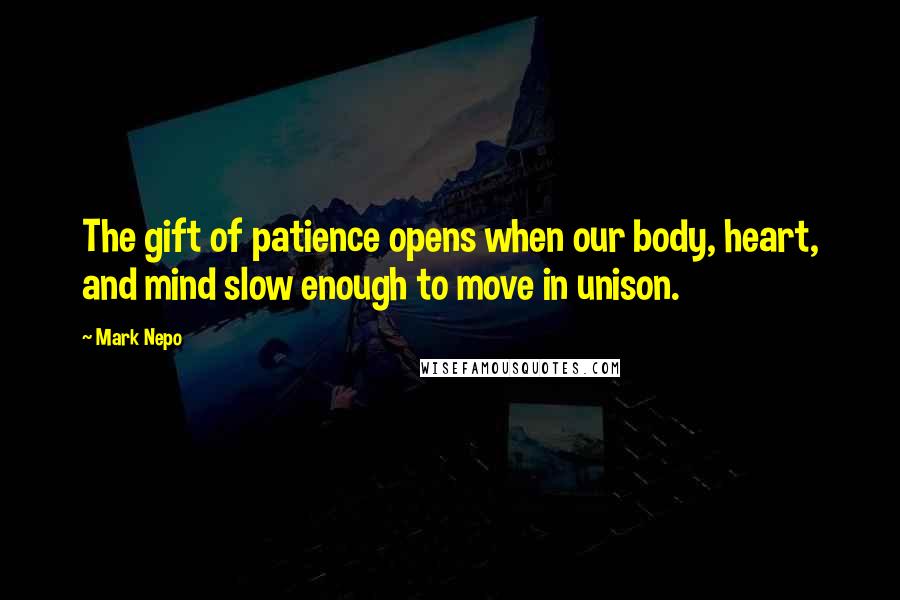 Mark Nepo Quotes: The gift of patience opens when our body, heart, and mind slow enough to move in unison.