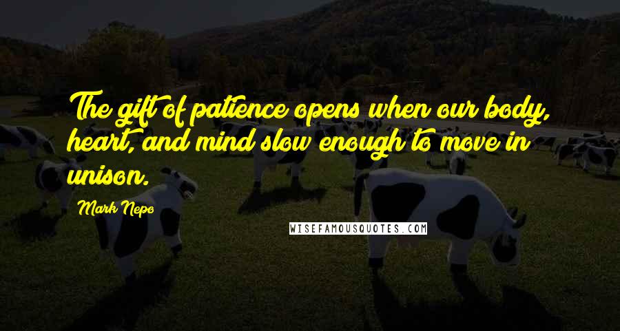 Mark Nepo Quotes: The gift of patience opens when our body, heart, and mind slow enough to move in unison.