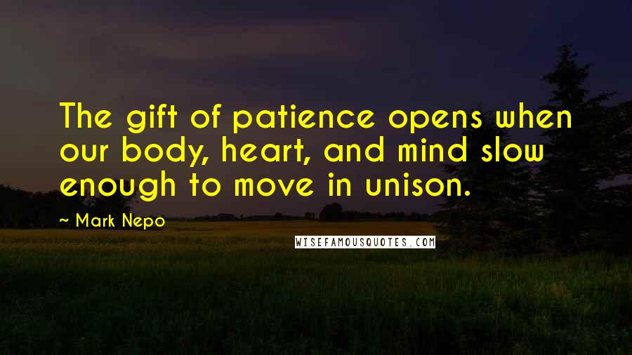 Mark Nepo Quotes: The gift of patience opens when our body, heart, and mind slow enough to move in unison.