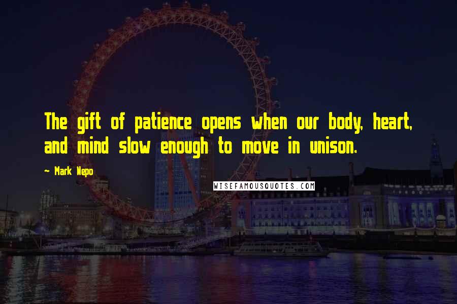 Mark Nepo Quotes: The gift of patience opens when our body, heart, and mind slow enough to move in unison.