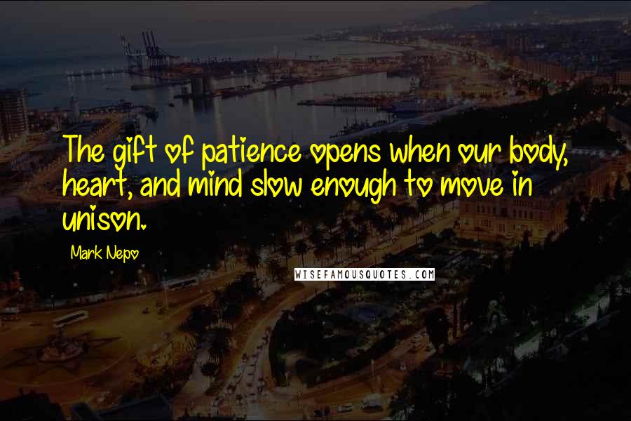 Mark Nepo Quotes: The gift of patience opens when our body, heart, and mind slow enough to move in unison.