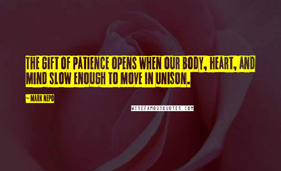 Mark Nepo Quotes: The gift of patience opens when our body, heart, and mind slow enough to move in unison.