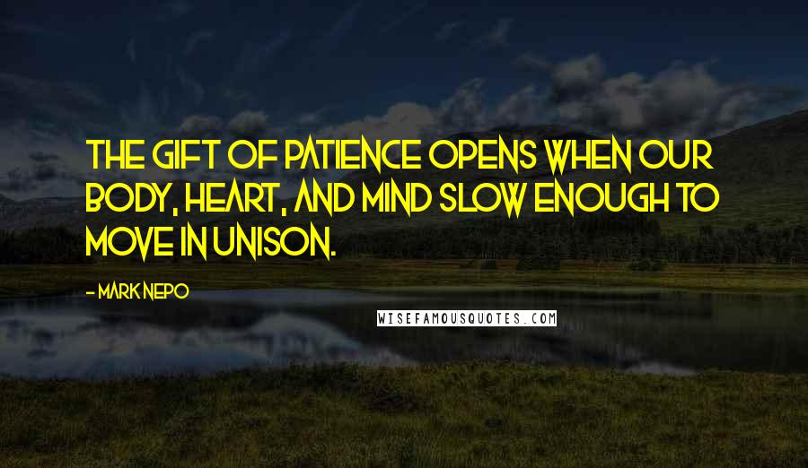 Mark Nepo Quotes: The gift of patience opens when our body, heart, and mind slow enough to move in unison.