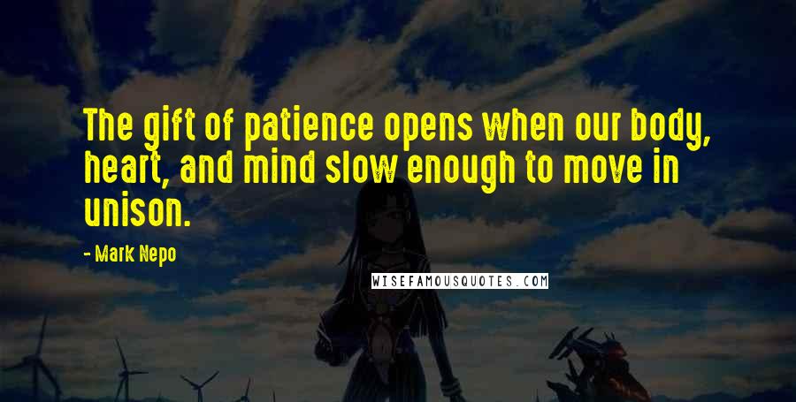 Mark Nepo Quotes: The gift of patience opens when our body, heart, and mind slow enough to move in unison.