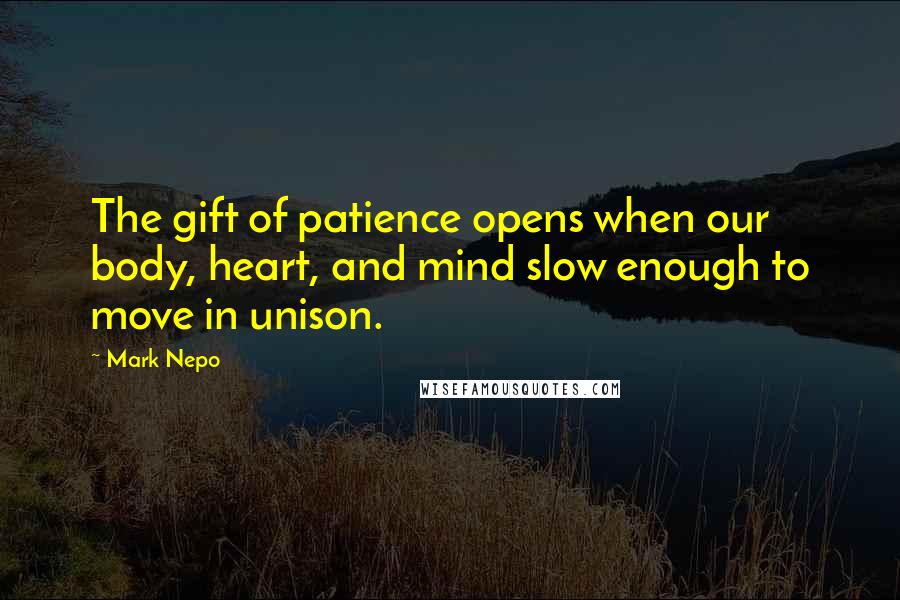 Mark Nepo Quotes: The gift of patience opens when our body, heart, and mind slow enough to move in unison.