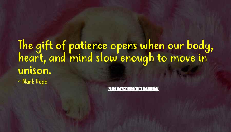 Mark Nepo Quotes: The gift of patience opens when our body, heart, and mind slow enough to move in unison.