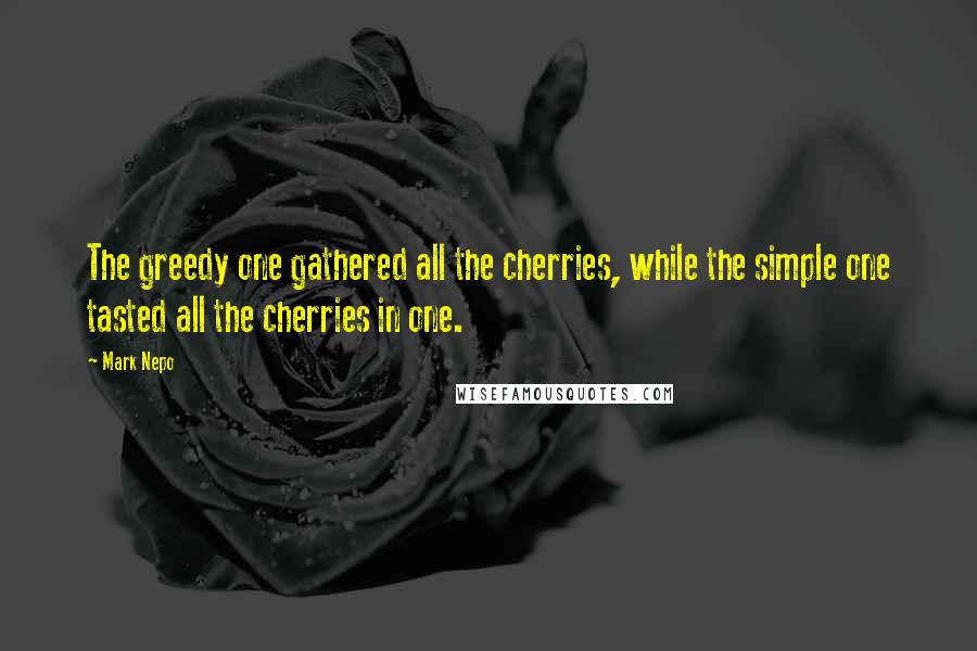 Mark Nepo Quotes: The greedy one gathered all the cherries, while the simple one tasted all the cherries in one.