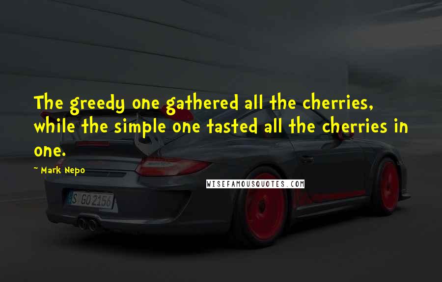 Mark Nepo Quotes: The greedy one gathered all the cherries, while the simple one tasted all the cherries in one.