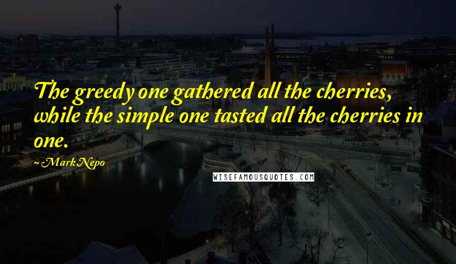 Mark Nepo Quotes: The greedy one gathered all the cherries, while the simple one tasted all the cherries in one.