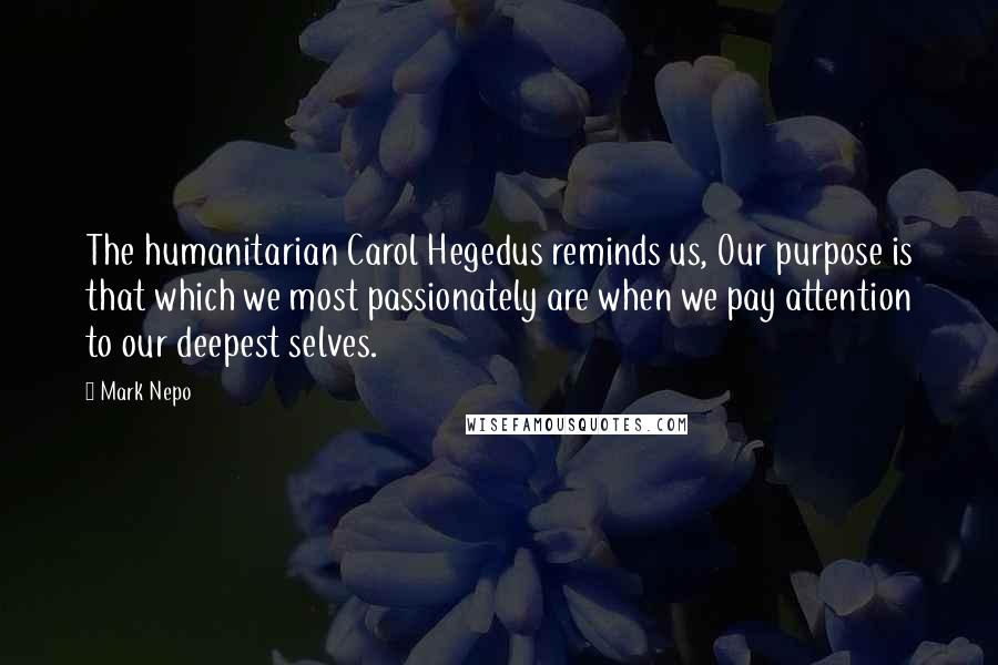 Mark Nepo Quotes: The humanitarian Carol Hegedus reminds us, Our purpose is that which we most passionately are when we pay attention to our deepest selves.