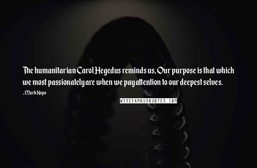 Mark Nepo Quotes: The humanitarian Carol Hegedus reminds us, Our purpose is that which we most passionately are when we pay attention to our deepest selves.