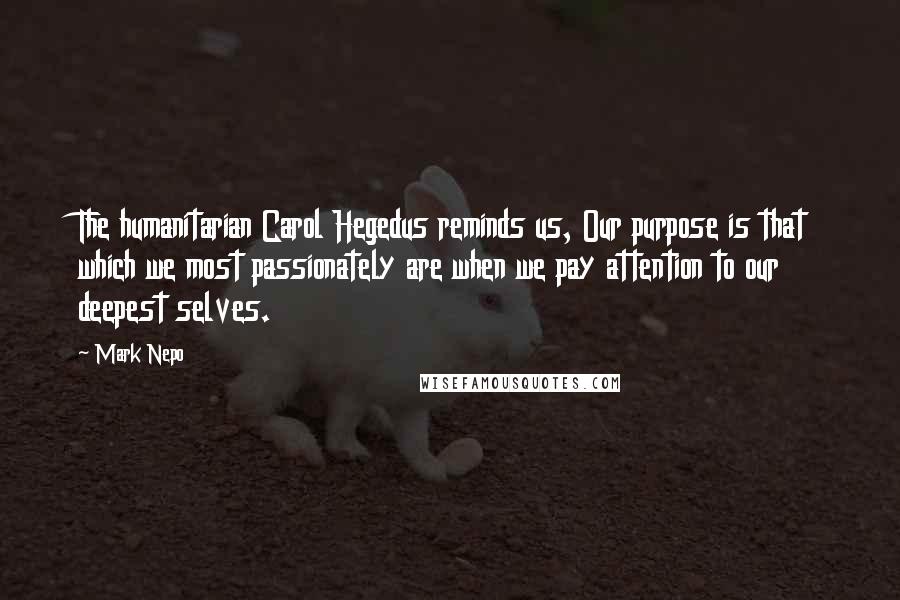 Mark Nepo Quotes: The humanitarian Carol Hegedus reminds us, Our purpose is that which we most passionately are when we pay attention to our deepest selves.