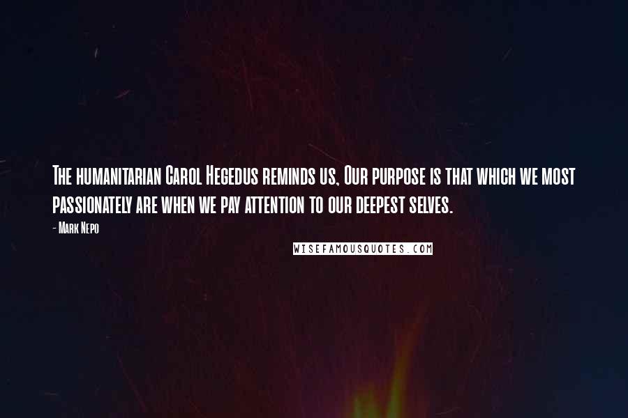 Mark Nepo Quotes: The humanitarian Carol Hegedus reminds us, Our purpose is that which we most passionately are when we pay attention to our deepest selves.