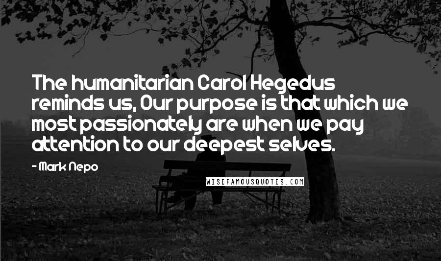 Mark Nepo Quotes: The humanitarian Carol Hegedus reminds us, Our purpose is that which we most passionately are when we pay attention to our deepest selves.