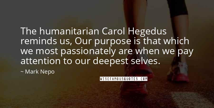 Mark Nepo Quotes: The humanitarian Carol Hegedus reminds us, Our purpose is that which we most passionately are when we pay attention to our deepest selves.