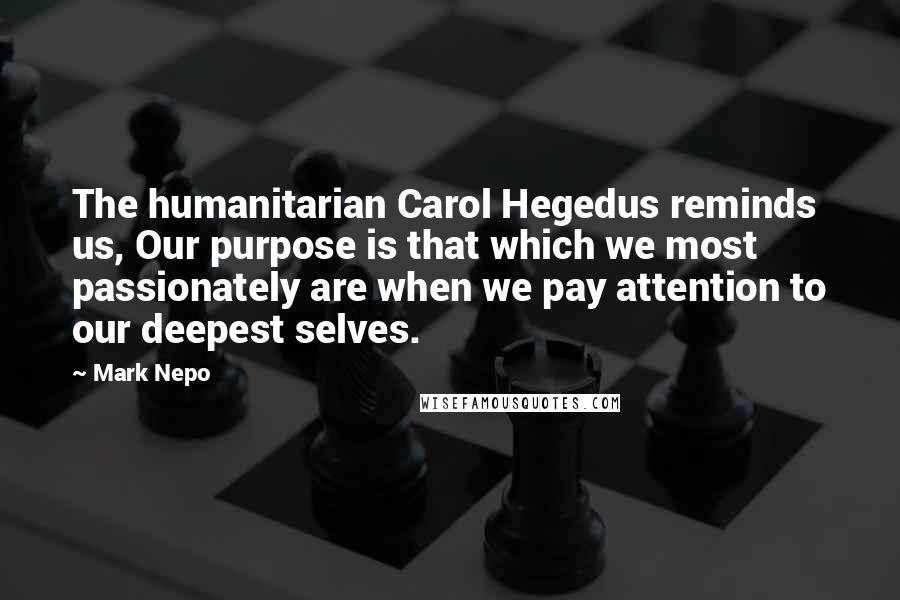 Mark Nepo Quotes: The humanitarian Carol Hegedus reminds us, Our purpose is that which we most passionately are when we pay attention to our deepest selves.