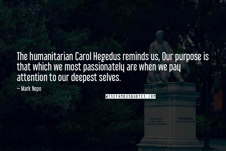 Mark Nepo Quotes: The humanitarian Carol Hegedus reminds us, Our purpose is that which we most passionately are when we pay attention to our deepest selves.