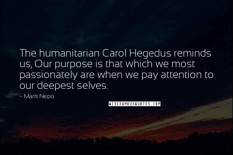 Mark Nepo Quotes: The humanitarian Carol Hegedus reminds us, Our purpose is that which we most passionately are when we pay attention to our deepest selves.