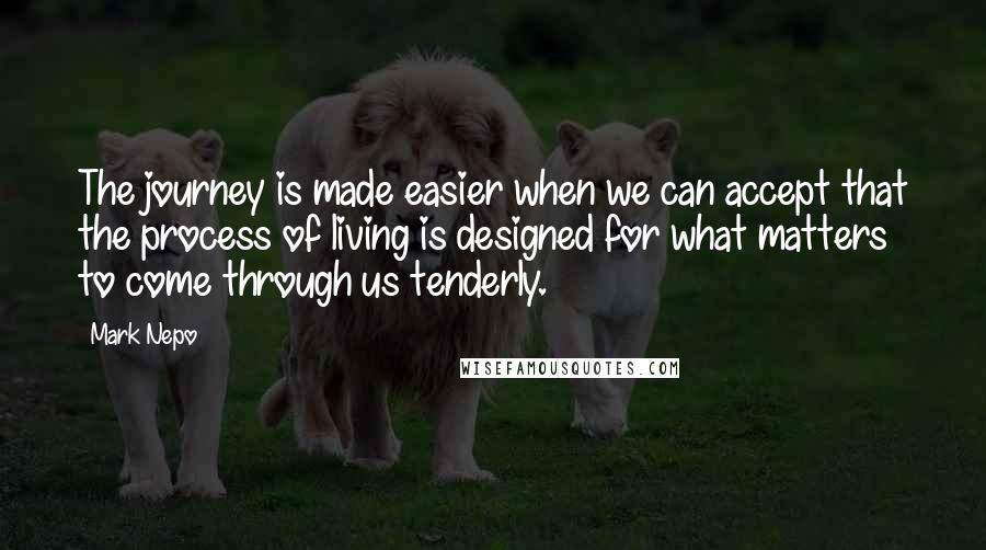 Mark Nepo Quotes: The journey is made easier when we can accept that the process of living is designed for what matters to come through us tenderly.