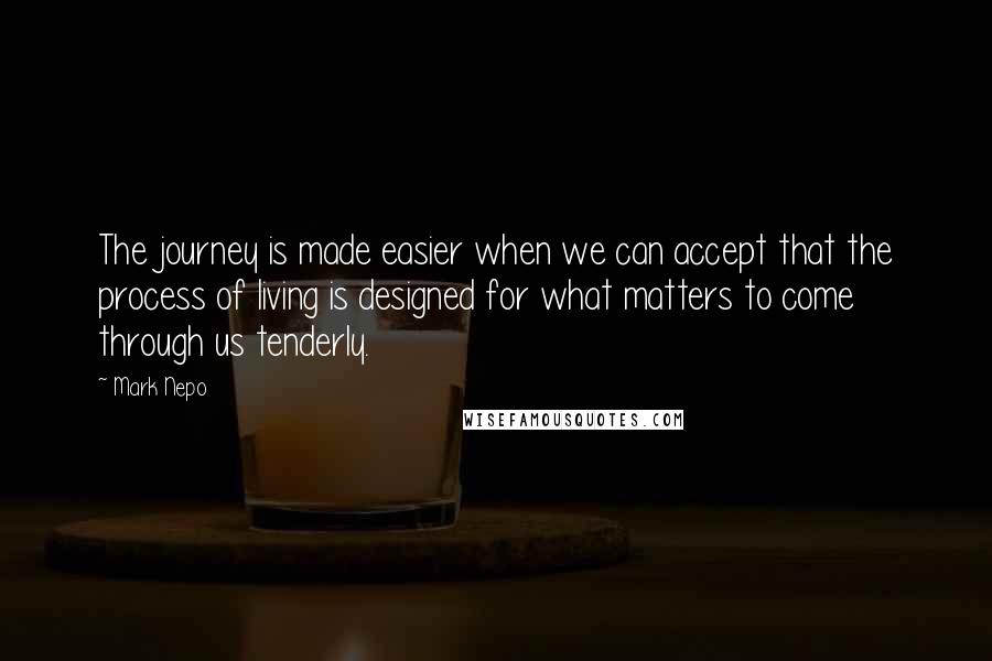 Mark Nepo Quotes: The journey is made easier when we can accept that the process of living is designed for what matters to come through us tenderly.